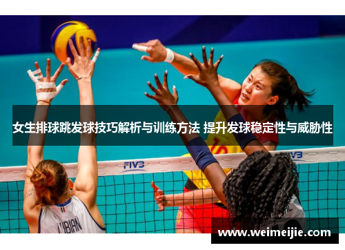 女生排球跳发球技巧解析与训练方法 提升发球稳定性与威胁性