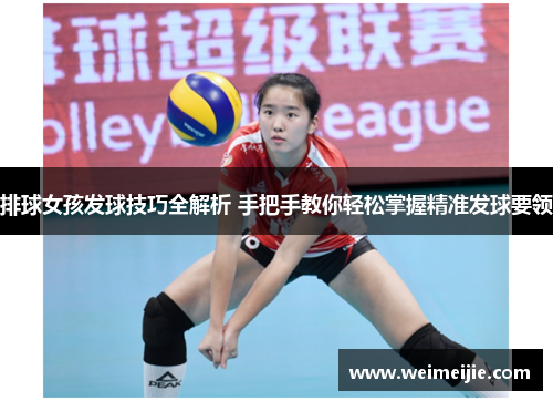 排球女孩发球技巧全解析 手把手教你轻松掌握精准发球要领