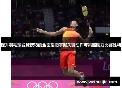 提升羽毛球发球技巧的全面指南掌握关键动作与策略助力比赛胜利