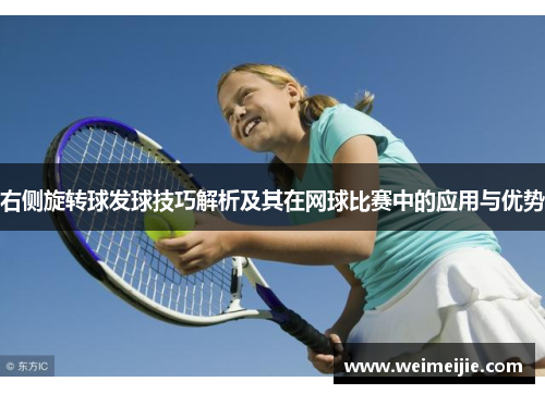 右侧旋转球发球技巧解析及其在网球比赛中的应用与优势