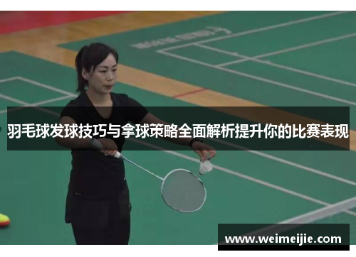 羽毛球发球技巧与拿球策略全面解析提升你的比赛表现
