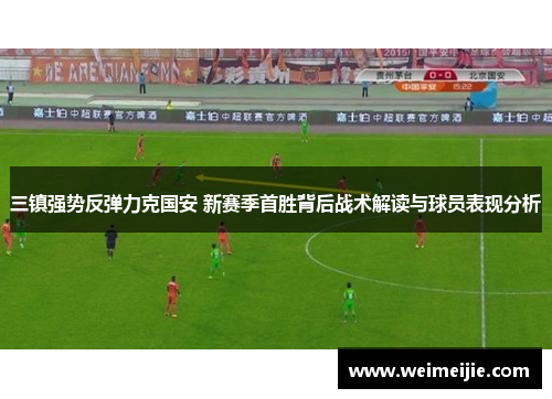三镇强势反弹力克国安 新赛季首胜背后战术解读与球员表现分析