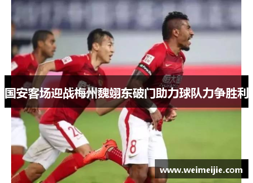国安客场迎战梅州魏翊东破门助力球队力争胜利