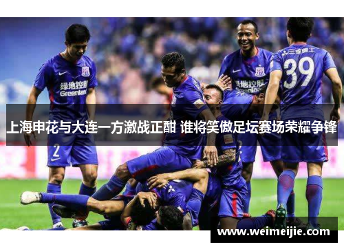 上海申花与大连一方激战正酣 谁将笑傲足坛赛场荣耀争锋