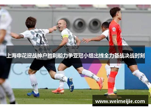 上海申花迎战神户胜利船力争亚冠小组出线全力备战决战时刻