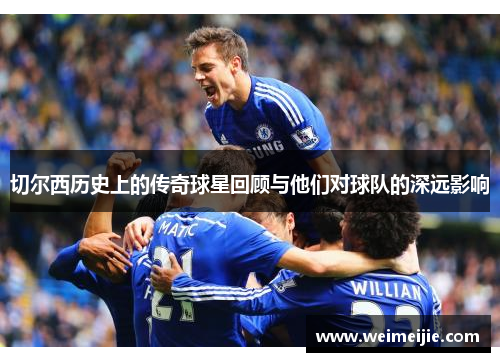 切尔西历史上的传奇球星回顾与他们对球队的深远影响