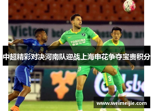 中超精彩对决河南队迎战上海申花争夺宝贵积分