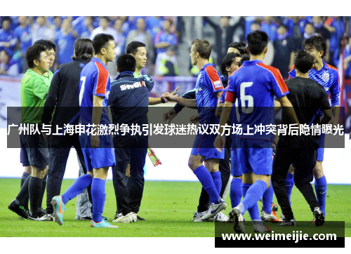 广州队与上海申花激烈争执引发球迷热议双方场上冲突背后隐情曝光