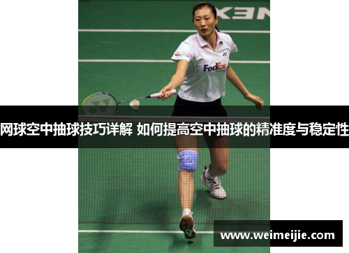 网球空中抽球技巧详解 如何提高空中抽球的精准度与稳定性